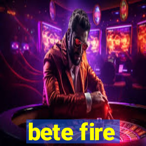 bete fire